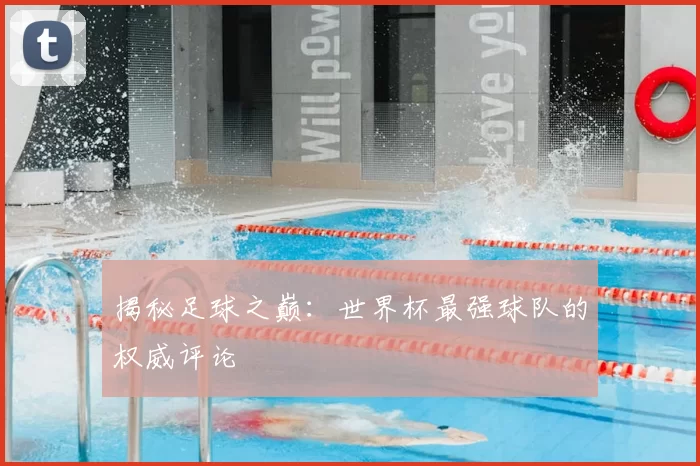 揭秘足球之巅：世界杯最强球队的权威评论