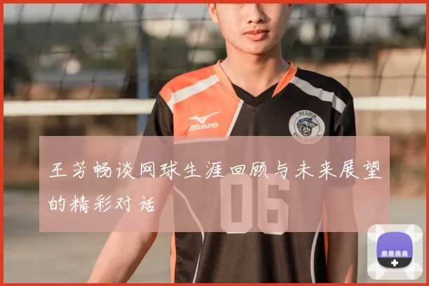 王芳畅谈网球生涯回顾与未来展望的精彩对话