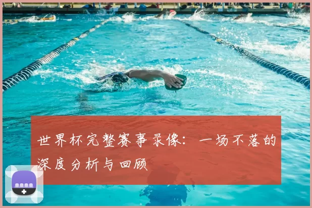世界杯完整赛事录像:一场不落的深度分析与回顾
