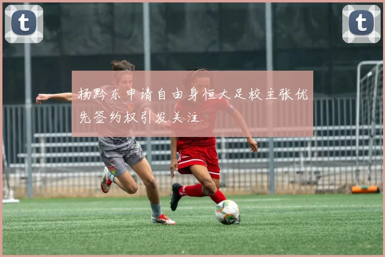杨黔东申请自由身恒大足校主张优先签约权引发关注