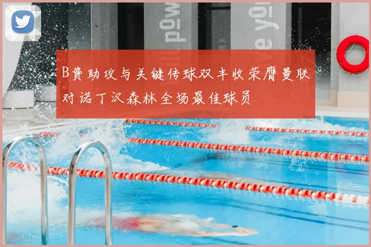 B费助攻与关键传球双丰收荣膺曼联对诺丁汉森林全场最佳球员
