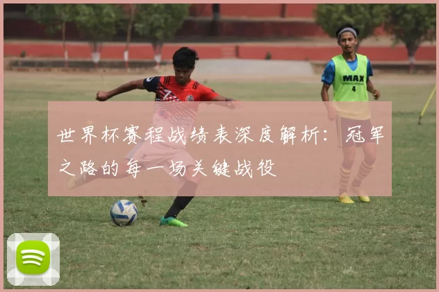 世界杯赛程战绩表深度解析:冠军之路的每一场关键战役