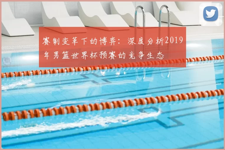 赛制变革下的博弈:深度分析2019年男篮世界杯预赛的竞争生态