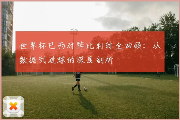 世界杯巴西对阵比利时全回顾：从数据到进球的深度剖析