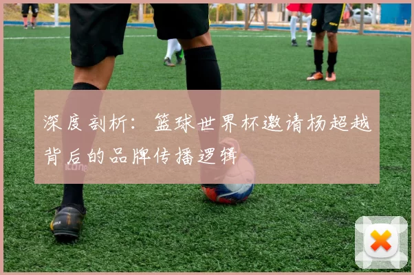 深度剖析：篮球世界杯邀请杨超越背后的品牌传播逻辑
