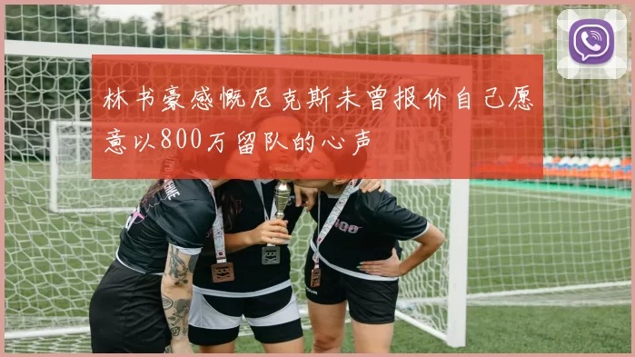 林书豪感慨尼克斯未曾报价自己愿意以800万留队的心声