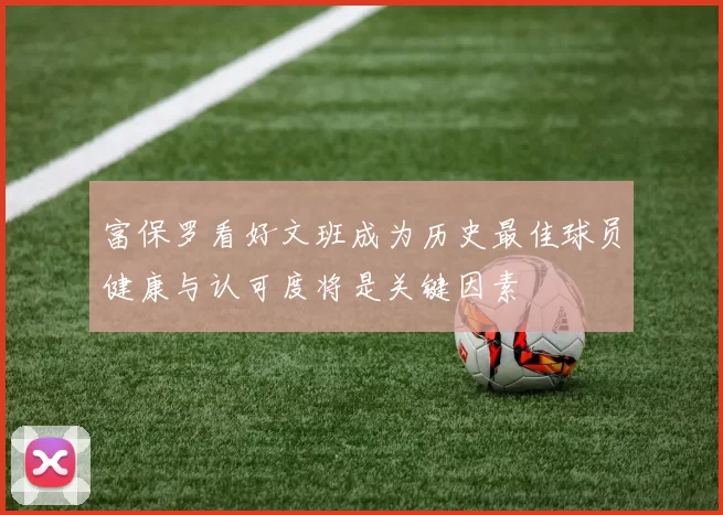 富保罗看好文班成为历史最佳球员健康与认可度将是关键因素