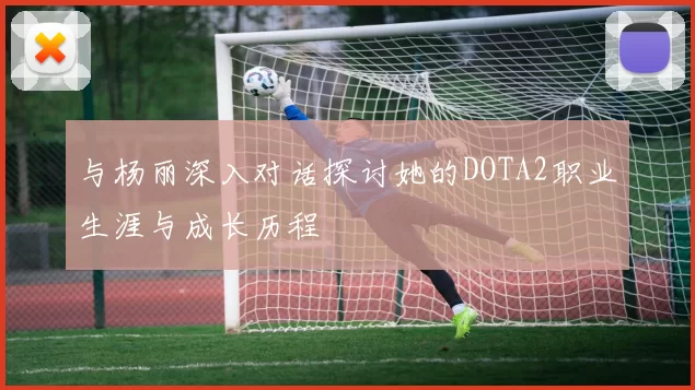 与杨丽深入对话探讨她的DOTA2职业生涯与成长历程