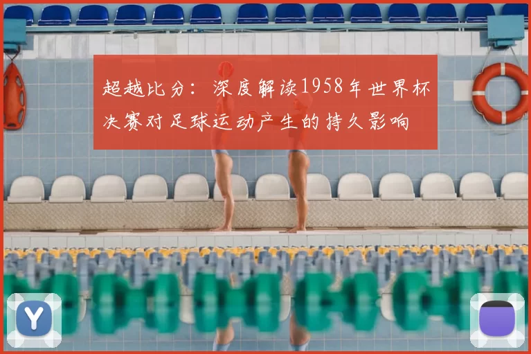 超越比分:深度解读1958年世界杯决赛对足球运动产生的持久影响