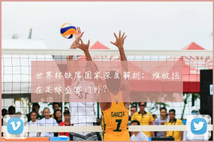 世界杯缺席国家深度解析：谁被挡在足球盛宴门外？
