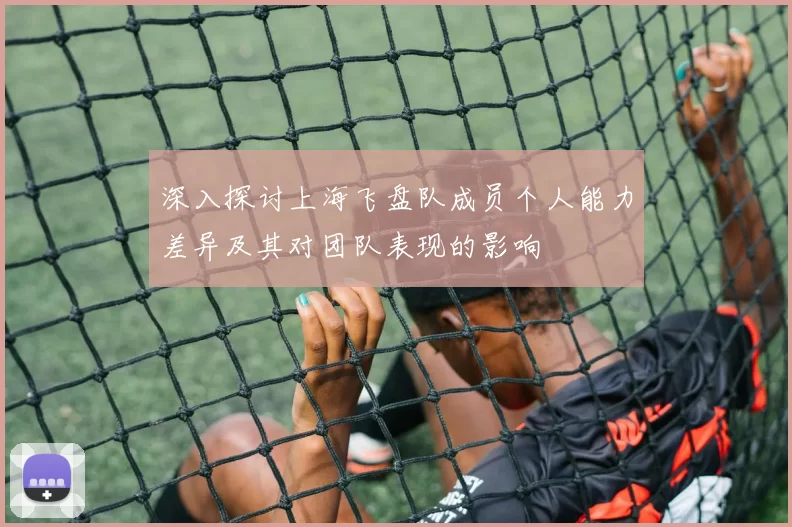 深入探讨上海飞盘队成员个人能力差异及其对团队表现的影响