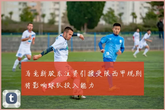 马竞新股东注资引援受限西甲规则将影响球队投入能力