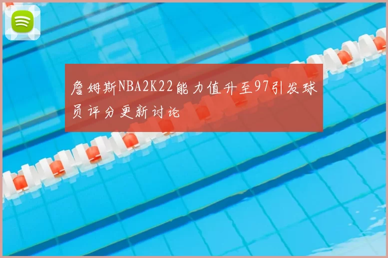 詹姆斯NBA2K22能力值升至97引发球员评分更新讨论