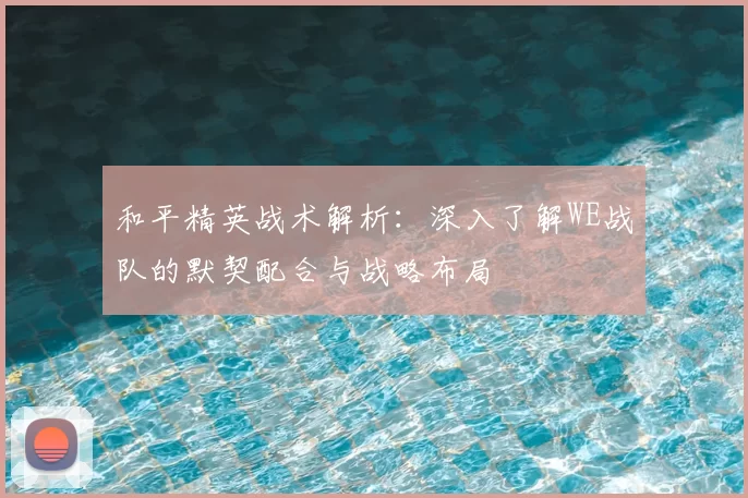 和平精英战术解析:深入了解WE战队的默契配合与战略布局