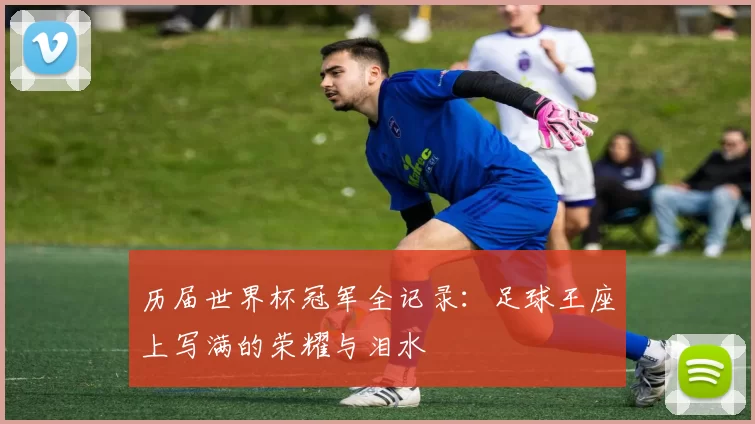 历届世界杯冠军全记录：足球王座上写满的荣耀与泪水