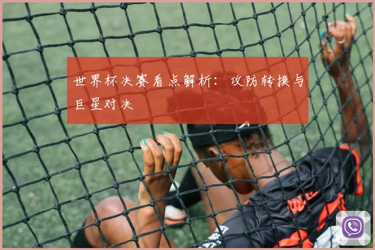 世界杯决赛看点解析:攻防转换与巨星对决