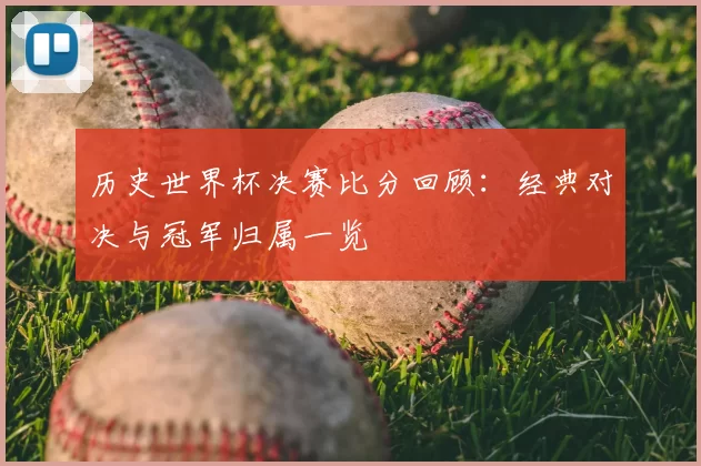 历史世界杯决赛比分回顾:经典对决与冠军归属一览