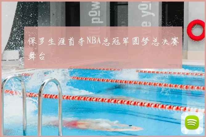 保罗生涯首夺NBA总冠军圆梦总决赛舞台