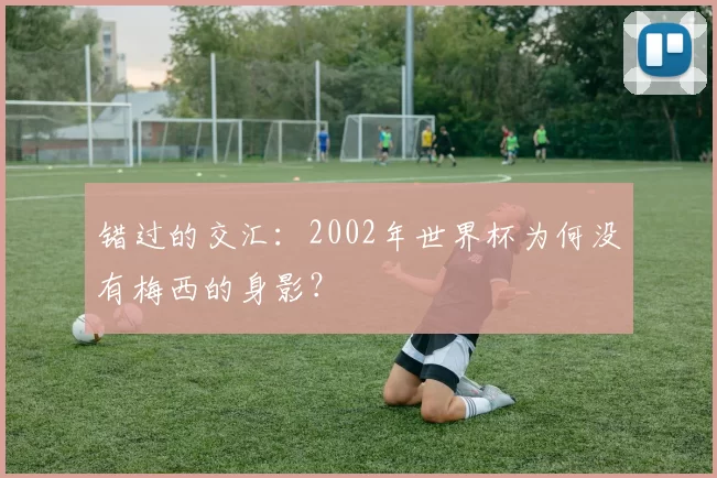 错过的交汇：2002年世界杯为何没有梅西的身影？