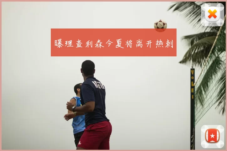 曝理查利森今夏将离开热刺