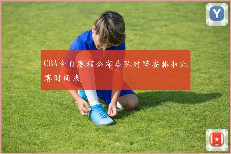 CBA今日赛程公布各队对阵安排和比赛时间表