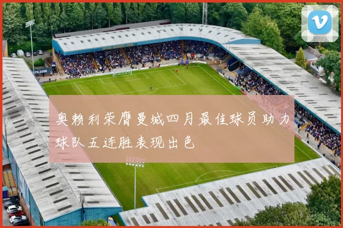奥赖利荣膺曼城四月最佳球员助力球队五连胜表现出色