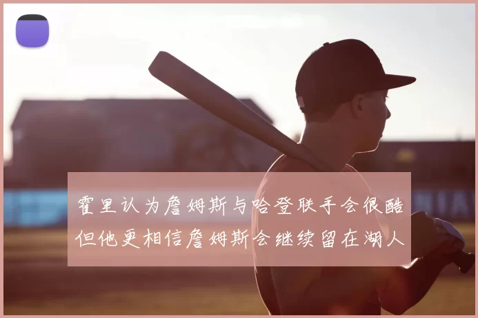 霍里认为詹姆斯与哈登联手会很酷但他更相信詹姆斯会继续留在湖人