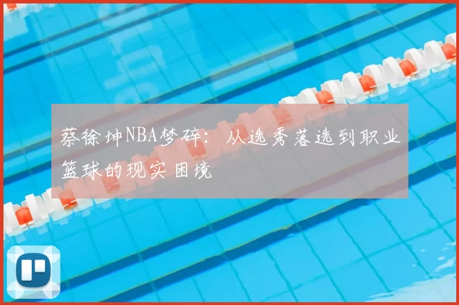 蔡徐坤NBA梦碎:从选秀落选到职业篮球的现实困境