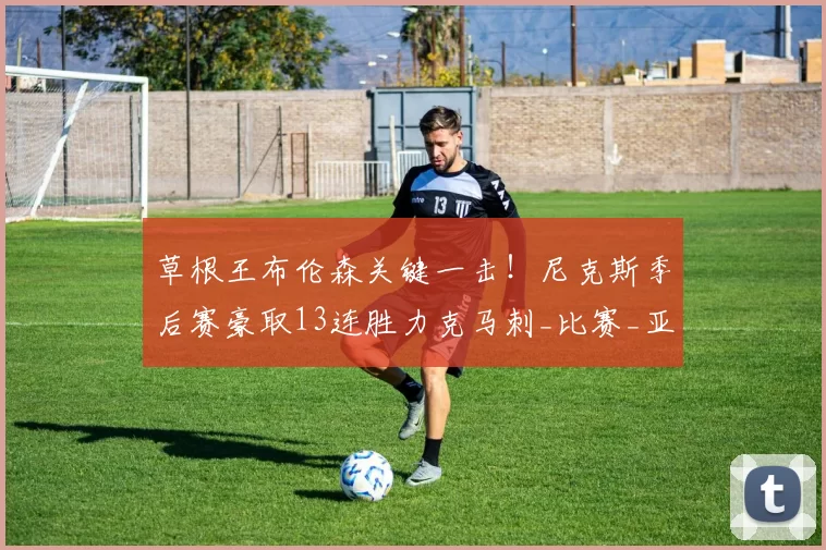 草根王布伦森关键一击!尼克斯季后赛豪取13连胜力克马刺_比赛_亚马_胜利