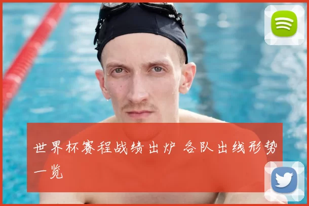 世界杯赛程战绩出炉 各队出线形势一览