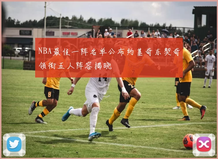 NBA最佳一阵名单公布约基奇东契奇领衔五人阵容揭晓