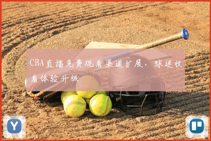 CBA直播免费观看渠道扩展，球迷收看体验升级