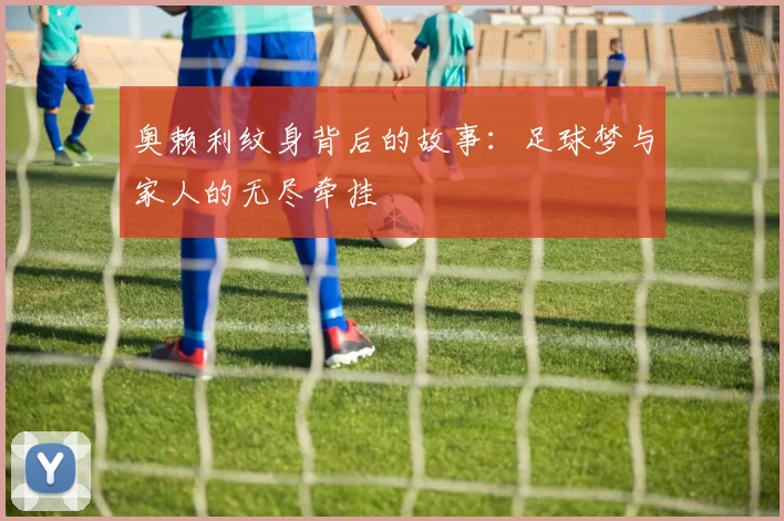 奥赖利纹身背后的故事：足球梦与家人的无尽牵挂