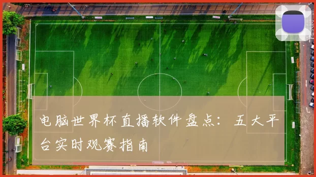 电脑世界杯直播软件盘点:五大平台实时观赛指南