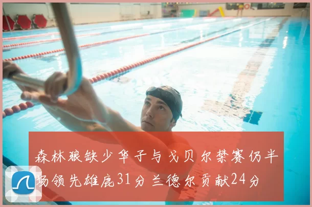 森林狼缺少华子与戈贝尔禁赛仍半场领先雄鹿31分兰德尔贡献24分