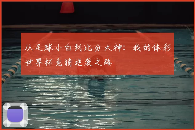 从足球小白到比分大神:我的体彩世界杯竞猜逆袭之路