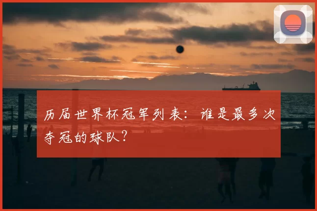 历届世界杯冠军列表:谁是最多次夺冠的球队?