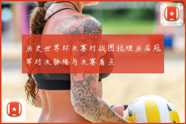 历史世界杯决赛对战图梳理历届冠军对决脉络与决赛看点
