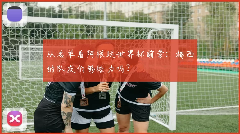 从名单看阿根廷世界杯前景:梅西的队友们够给力吗?