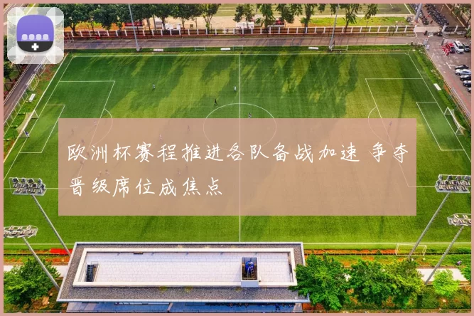 欧洲杯赛程推进各队备战加速 争夺晋级席位成焦点