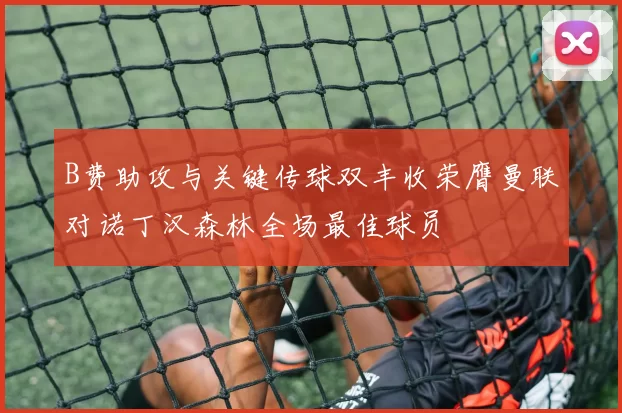 B费助攻与关键传球双丰收荣膺曼联对诺丁汉森林全场最佳球员