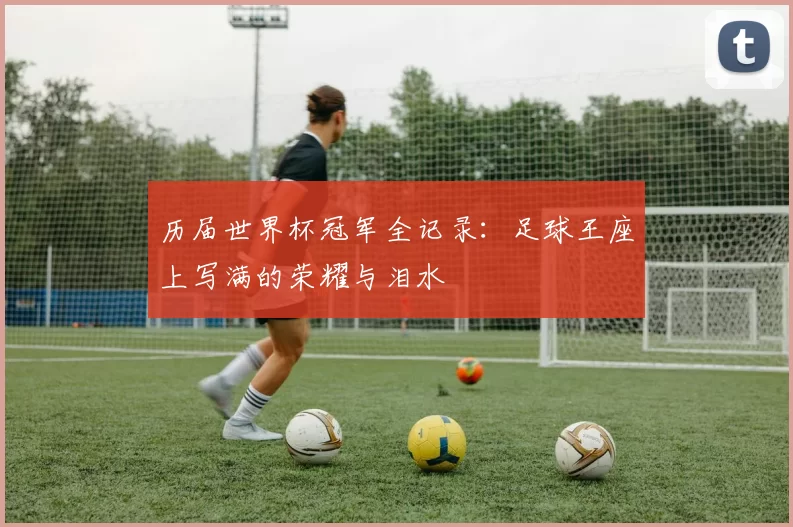 历届世界杯冠军全记录:足球王座上写满的荣耀与泪水