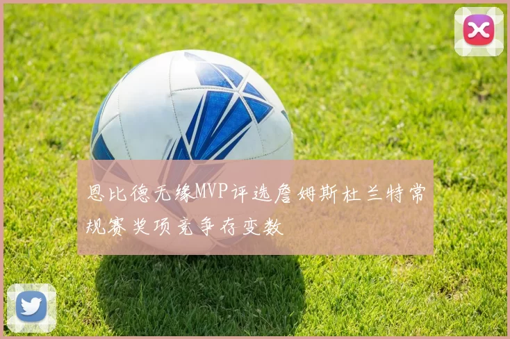 恩比德无缘MVP评选詹姆斯杜兰特常规赛奖项竞争存变数