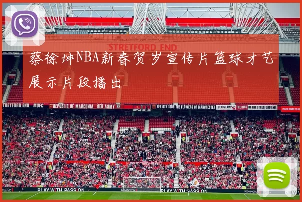 蔡徐坤NBA新春贺岁宣传片篮球才艺展示片段播出