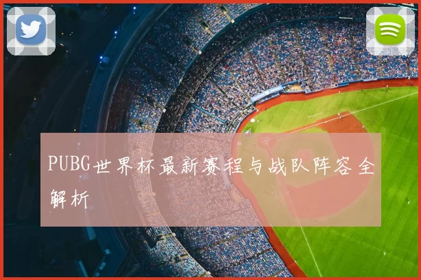 PUBG世界杯最新赛程与战队阵容全解析