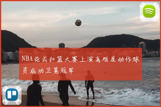 NBA花式扣篮大赛上演高难度动作球员成功卫冕冠军