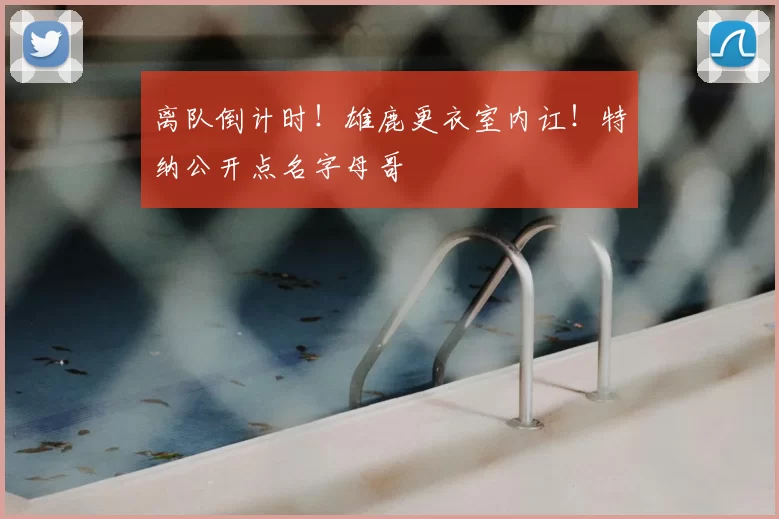 离队倒计时!雄鹿更衣室内讧!特纳公开点名字母哥