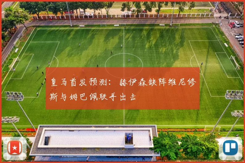 皇马首发预测：赫伊森缺阵维尼修斯与姆巴佩联手出击
