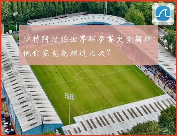 沙特阿拉伯世界杯参赛史全解析:他们究竟亮相过几次?